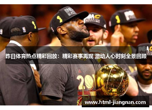 昨日体育热点精彩回放：精彩赛事再现 激动人心时刻全景回顾