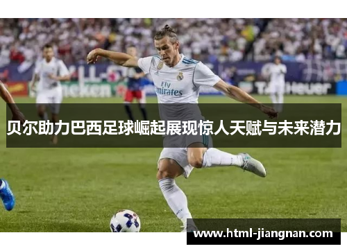 贝尔助力巴西足球崛起展现惊人天赋与未来潜力