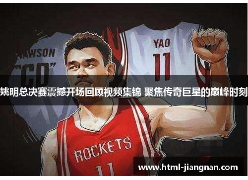 姚明总决赛震撼开场回顾视频集锦 聚焦传奇巨星的巅峰时刻
