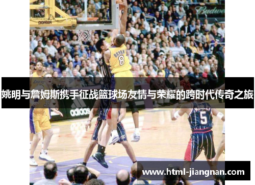 姚明与詹姆斯携手征战篮球场友情与荣耀的跨时代传奇之旅