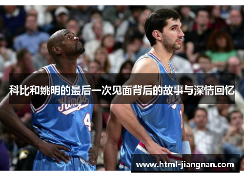 科比和姚明的最后一次见面背后的故事与深情回忆
