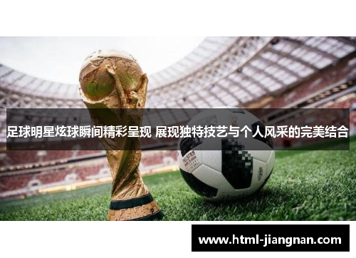 足球明星炫球瞬间精彩呈现 展现独特技艺与个人风采的完美结合