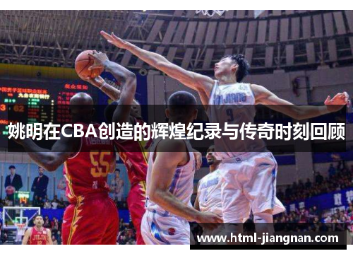 姚明在CBA创造的辉煌纪录与传奇时刻回顾