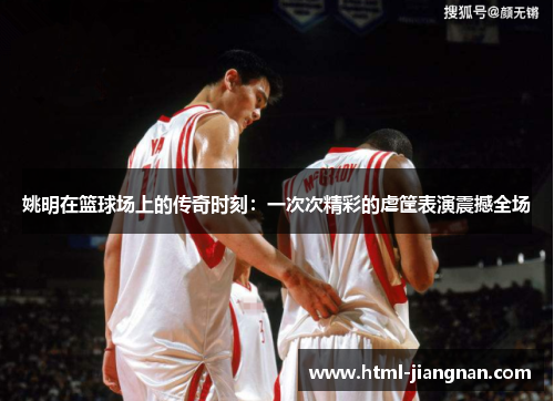 姚明在篮球场上的传奇时刻：一次次精彩的虐筐表演震撼全场