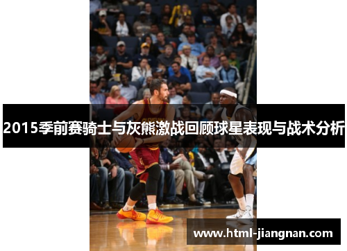 2015季前赛骑士与灰熊激战回顾球星表现与战术分析