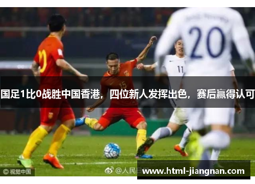 国足1比0战胜中国香港，四位新人发挥出色，赛后赢得认可