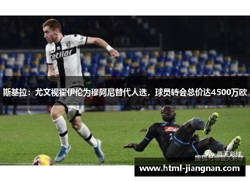 斯基拉：尤文视霍伊伦为穆阿尼替代人选，球员转会总价达4500万欧
