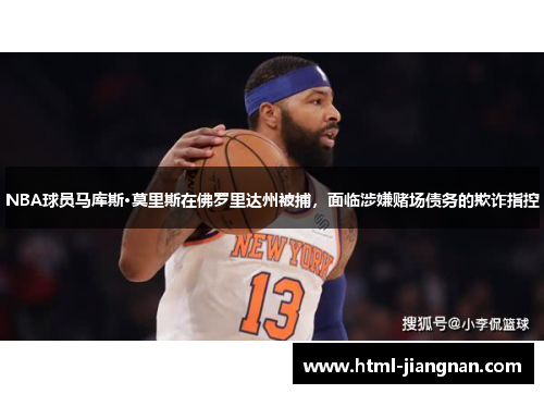 NBA球员马库斯·莫里斯在佛罗里达州被捕，面临涉嫌赌场债务的欺诈指控