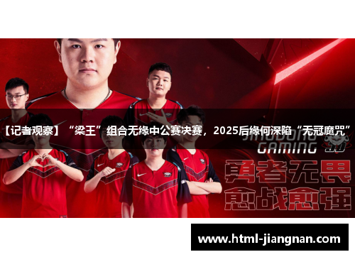 【记者观察】“梁王”组合无缘中公赛决赛，2025后缘何深陷“无冠魔咒”？