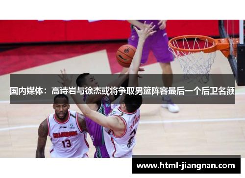 国内媒体：高诗岩与徐杰或将争取男篮阵容最后一个后卫名额