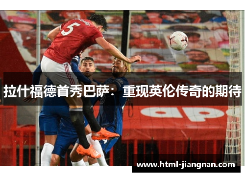 拉什福德首秀巴萨：重现英伦传奇的期待