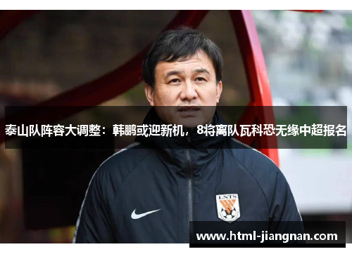 泰山队阵容大调整：韩鹏或迎新机，8将离队瓦科恐无缘中超报名