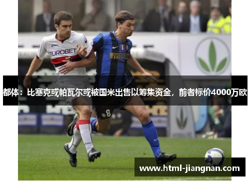 都体：比塞克或帕瓦尔或被国米出售以筹集资金，前者标价4000万欧