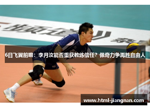 6日飞翼前瞻：李月汝能否重获教练信任？佩奇力争再胜自由人